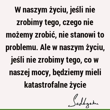 W naszym życiu, jeśli nie zrobimy tego, czego nie możemy zrobić, nie stanowi to problemu. Ale w naszym życiu, jeśli nie zrobimy tego, co w naszej mocy, bę