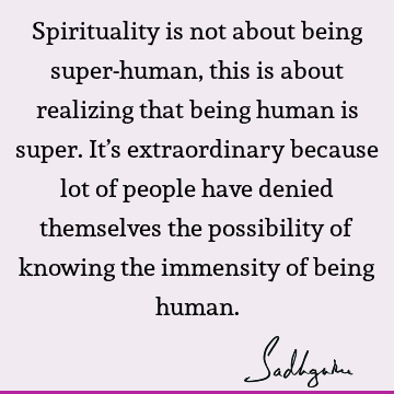 Spirituality is not about being super-human, this is about realizing that being human is super. It’s extraordinary because lot of people have denied themselves