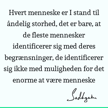 Hvert menneske er i stand til åndelig storhed, det er bare, at de fleste mennesker identificerer sig med deres begrænsninger, de identificerer sig ikke med