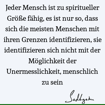 Jeder Mensch ist zu spiritueller Größe fähig, es ist nur so, dass sich die meisten Menschen mit ihren Grenzen identifizieren, sie identifizieren sich nicht mit