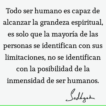 Todo ser humano es capaz de alcanzar la grandeza espiritual, es solo que la mayoría de las personas se identifican con sus limitaciones, no se identifican con