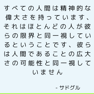 すべての人間は精神的な偉大さを持っています、それはほとんどの人が彼らの限界と同一視しているということです、彼らは人間であることの広大さの可能性と同一視していません