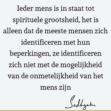 Ieder mens is in staat tot spirituele grootsheid, het is alleen dat de meeste mensen zich identificeren met hun beperkingen, ze identificeren zich niet met de