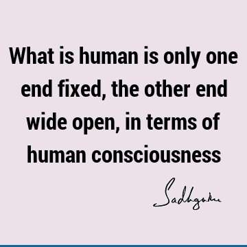 What is human is only one end fixed, the other end wide open, in terms of human