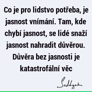 Co je pro lidstvo potřeba, je jasnost vnímání. Tam, kde chybí jasnost, se lidé snaží jasnost nahradit důvěrou. Důvěra bez jasnosti je katastrofální vě