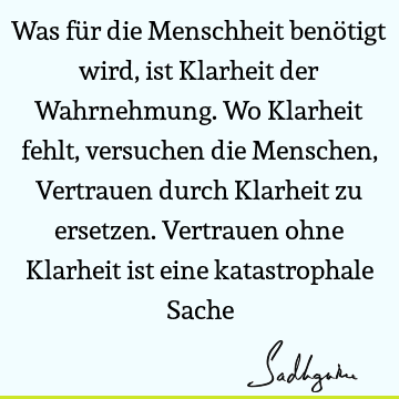 Was für die Menschheit benötigt wird, ist Klarheit der Wahrnehmung. Wo Klarheit fehlt, versuchen die Menschen, Vertrauen durch Klarheit zu ersetzen. Vertrauen