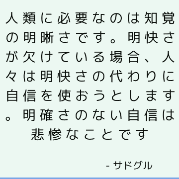 人類に必要なのは知覚の明晰さです。 明快さが欠けている場合、人々は明快さの代わりに自信を使おうとします。 明確さのない自信は悲惨なことです