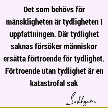 Det som behövs för mänskligheten är tydligheten i uppfattningen. Där tydlighet saknas försöker människor ersätta förtroende för tydlighet. Förtroende utan