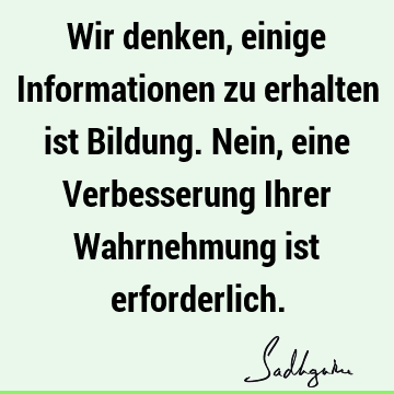 Wir denken, einige Informationen zu erhalten ist Bildung. Nein, eine Verbesserung Ihrer Wahrnehmung ist