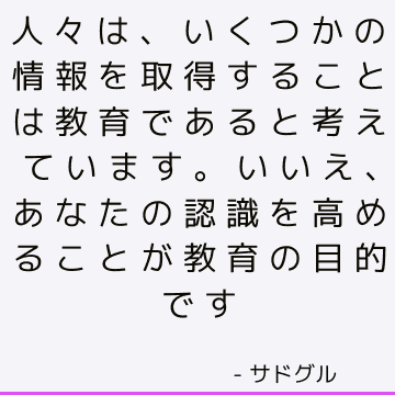 人々は、いくつかの情報を取得することは教育であると考えています。 いいえ、あなたの認識を高めることが教育の目的です