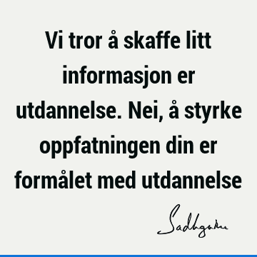 Vi tror å skaffe litt informasjon er utdannelse. Nei, å styrke oppfatningen din er formålet med