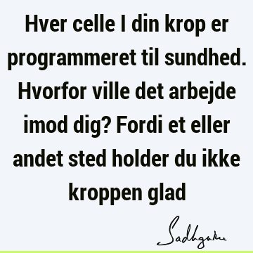 Hver celle i din krop er programmeret til sundhed. Hvorfor ville det arbejde imod dig? Fordi et eller andet sted holder du ikke kroppen