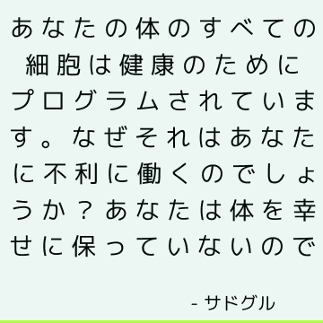 あなたの体のすべての細胞は健康のためにプログラムされています。 なぜそれはあなたに不利に働くのでしょうか？ あなたは体を幸せに保っていないので