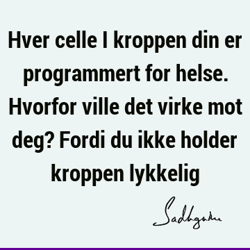 Hver celle i kroppen din er programmert for helse. Hvorfor ville det virke mot deg? Fordi du ikke holder kroppen