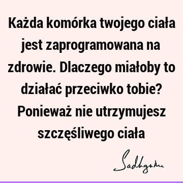 Każda komórka twojego ciała jest zaprogramowana na zdrowie. Dlaczego miałoby to działać przeciwko tobie? Ponieważ nie utrzymujesz szczęśliwego ciał