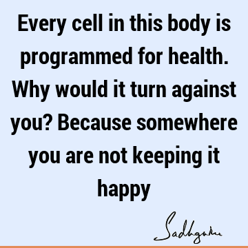 Every cell in this body is programmed for health. Why would it turn against you? Because somewhere you are not keeping it