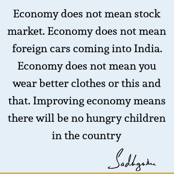 Economy does not mean stock market. Economy does not mean foreign cars coming into India. Economy does not mean you wear better clothes or this and that. I