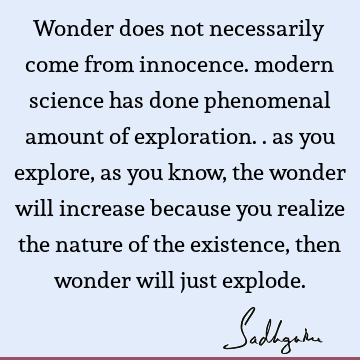 Wonder does not necessarily come from innocence. modern science has done phenomenal amount of exploration.. as you explore, as you know, the wonder will