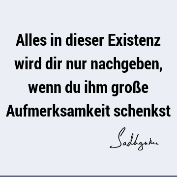 Alles in dieser Existenz wird dir nur nachgeben, wenn du ihm große Aufmerksamkeit