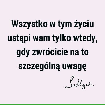 Wszystko w tym życiu ustąpi wam tylko wtedy, gdy zwrócicie na to szczególną uwagę