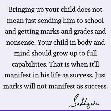Bringing up your child does not mean just sending him to school and getting marks and grades and nonsense. Your child in body and mind should grow up to full