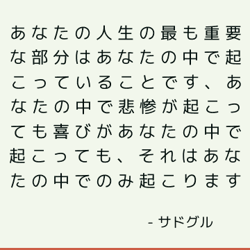 あなたの人生の最も重要な部分はあなたの中で起こっていることです、あなたの中で悲惨が起こっても喜びがあなたの中で起こっても、それはあなたの中でのみ起こります