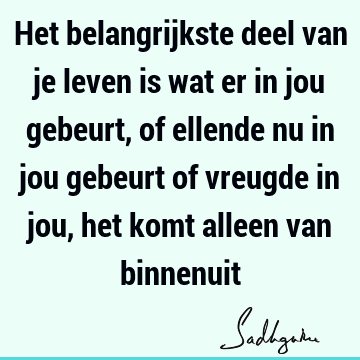 Het belangrijkste deel van je leven is wat er in jou gebeurt, of ellende nu in jou gebeurt of vreugde in jou, het komt alleen van