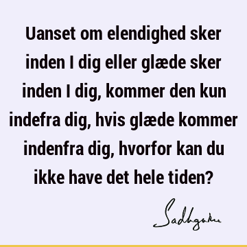 Uanset om elendighed sker inden i dig eller glæde sker inden i dig, kommer den kun indefra dig,

hvis glæde kommer indenfra dig, hvorfor kan du ikke have det