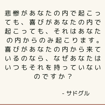 悲惨があなたの内で起こっても、喜びがあなたの内で起こっても、それはあなたの内からのみ起こります。喜びがあなたの内から来ているのなら、なぜあなたはいつもそれを持っていないのですか？