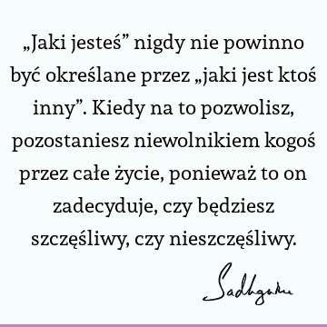 „Jaki jesteś” nigdy nie powinno być określane przez „jaki jest ktoś inny”. Kiedy na to pozwolisz, pozostaniesz niewolnikiem kogoś przez całe życie, ponieważ to