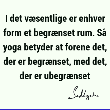 I det væsentlige er enhver form et begrænset rum. Så yoga betyder at forene det, der er begrænset, med det, der er ubegræ