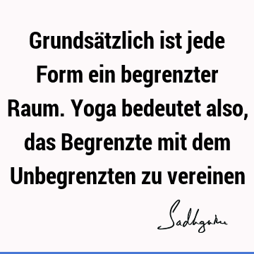 Grundsätzlich ist jede Form ein begrenzter Raum. Yoga bedeutet also, das Begrenzte mit dem Unbegrenzten zu