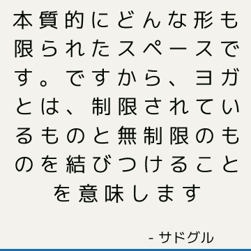 本質的にどんな形も限られたスペースです。 ですから、ヨガとは、制限されているものと無制限のものを結びつけることを意味します