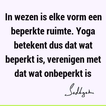 In wezen is elke vorm een beperkte ruimte. Yoga betekent dus dat wat beperkt is, verenigen met dat wat onbeperkt