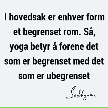 I hovedsak er enhver form et begrenset rom. Så, yoga betyr å forene det som er begrenset med det som er