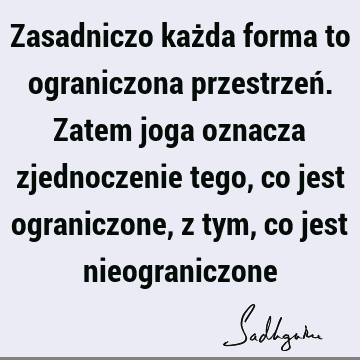 Zasadniczo każda forma to ograniczona przestrzeń. Zatem joga oznacza zjednoczenie tego, co jest ograniczone, z tym, co jest