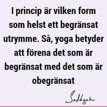 I princip är vilken form som helst ett begränsat utrymme. Så, yoga betyder att förena det som är begränsat med det som är obegrä