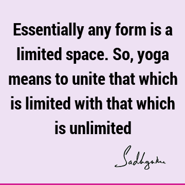 Essentially any form is a limited space. So, yoga means to unite that which is limited with that which is