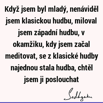 Když jsem byl mladý, nenáviděl jsem klasickou hudbu, miloval jsem západní hudbu, v okamžiku, kdy jsem začal meditovat, se z klasické hudby najednou stala hudba,