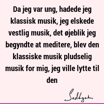 Da jeg var ung, hadede jeg klassisk musik, jeg elskede vestlig musik, det øjeblik jeg begyndte at meditere, blev den klassiske musik pludselig musik for mig,