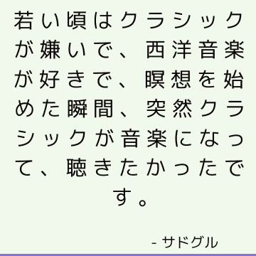 若い頃はクラシックが嫌いで、西洋音楽が好きで、瞑想を始めた瞬間、突然クラシックが音楽になって、聴きたかったです。