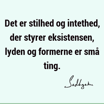 Det er stilhed og intethed, der styrer eksistensen, lyden og formerne er små