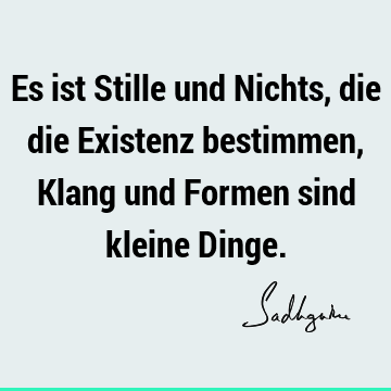 Es ist Stille und Nichts, die die Existenz bestimmen, Klang und Formen sind kleine D