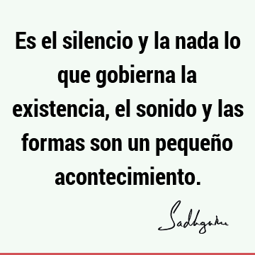 Es el silencio y la nada lo que gobierna la existencia, el sonido y las formas son un pequeño