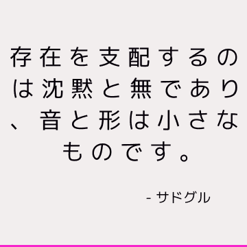 存在を支配するのは沈黙と無であり、音と形は小さなものです。