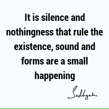 It is silence and nothingness that rule the existence, sound and forms are a small