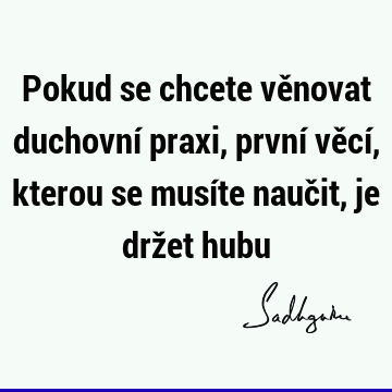 Pokud se chcete věnovat duchovní praxi, první věcí, kterou se musíte naučit, je držet