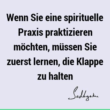 Wenn Sie eine spirituelle Praxis praktizieren möchten, müssen Sie zuerst lernen, die Klappe zu