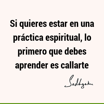 Si quieres estar en una práctica espiritual, lo primero que debes aprender es