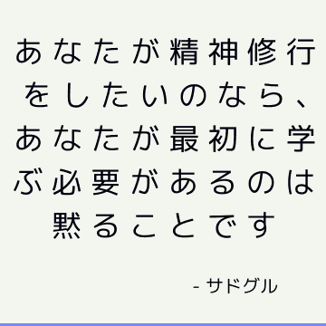 あなたが精神修行をしたいのなら、あなたが最初に学ぶ必要があるのは黙ることです